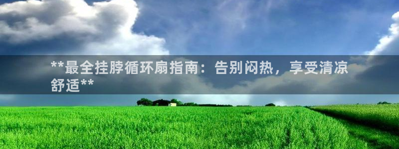 凯发线上客户端免费下载：**最全挂脖循环扇指南：告别闷热，享受清凉
舒适**