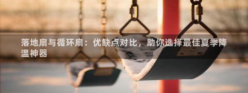 凯发官网入口首页：落地扇与循环扇：优缺点对比，助你选择最佳夏季降
温神器