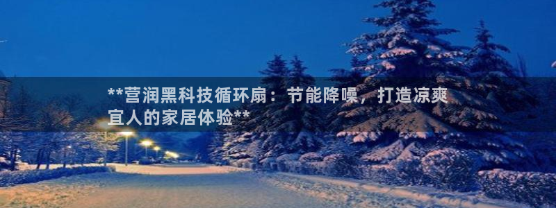 凯发k8官网下载客户端中心：**营润黑科技循环扇：节能降噪，打造凉爽
宜人的家居体验**
