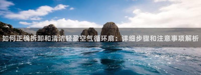 凯发注册网站：如何正确拆卸和清洁轻盈空气循环扇：详细步骤和注意事项解析