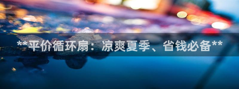 凯发官方:访问凯发.网站：**平价循环扇：凉爽夏季、省钱必备**