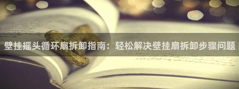 凯发k8娱乐现在还有吗：壁挂摇头循环扇拆卸指南：轻松解决壁挂扇拆卸步骤问题