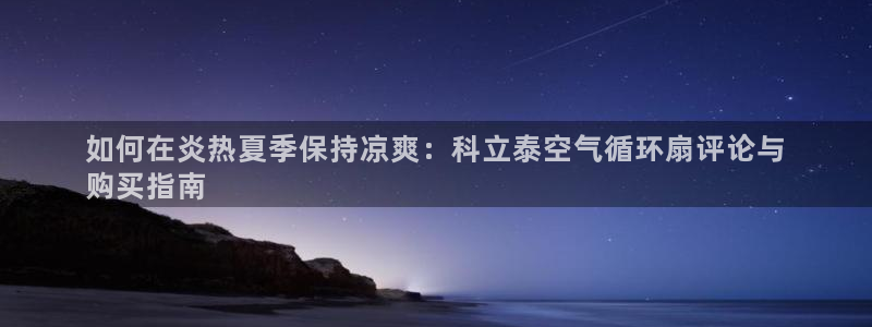 凯发在线平台官方网站：如何在炎热夏季保持凉爽：科立泰空气循环扇评论与
购买指南