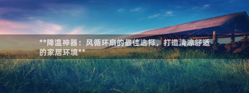 凯发平台k8：**降温神器：风循环扇的最佳选择，打造清凉舒适
的家居环境**