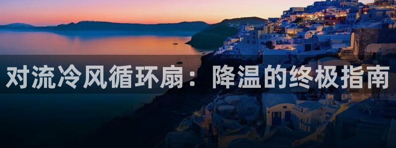凯发k8娱乐官网地址app下载 | 首页：对流冷风循环扇：降温的终极指南