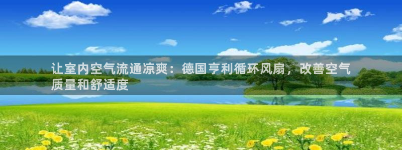 凯发k8娱乐注册登录：让室内空气流通凉爽：德国亨利循环风扇，改善空气
质量和舒适度
