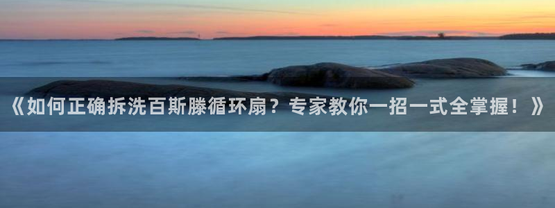 凯发k8官方旗舰店app：《如何正确拆洗百斯滕循环扇？专家教你一招一式全掌握！》